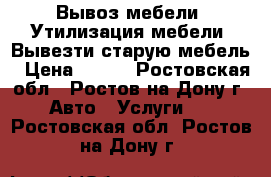 Вывоз мебели. Утилизация мебели. Вывезти старую мебель › Цена ­ 500 - Ростовская обл., Ростов-на-Дону г. Авто » Услуги   . Ростовская обл.,Ростов-на-Дону г.